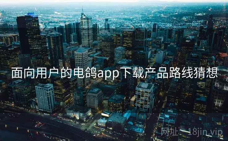 面向用户的电鸽app下载产品路线猜想