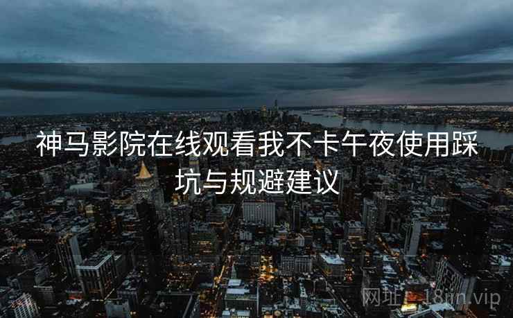 神马影院在线观看我不卡午夜使用踩坑与规避建议