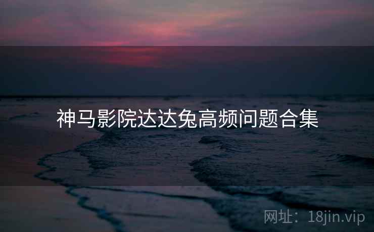 神马影院达达兔高频问题合集