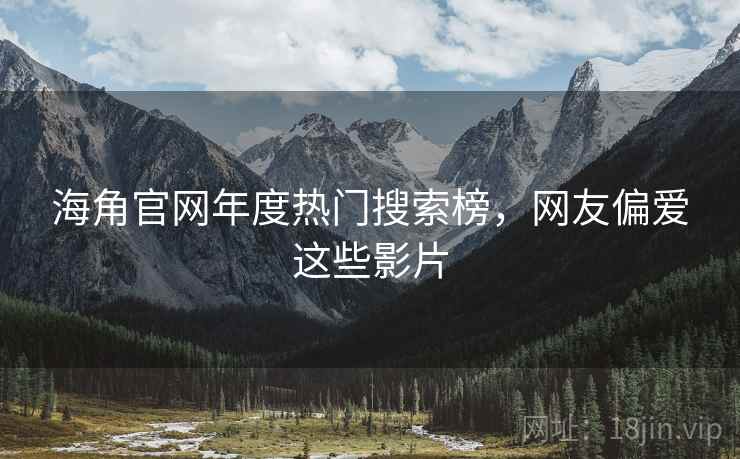 海角官网年度热门搜索榜，网友偏爱这些影片