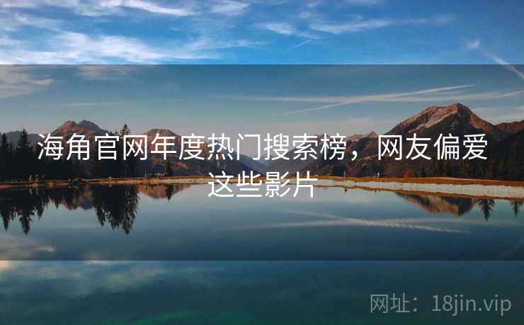 海角官网年度热门搜索榜，网友偏爱这些影片