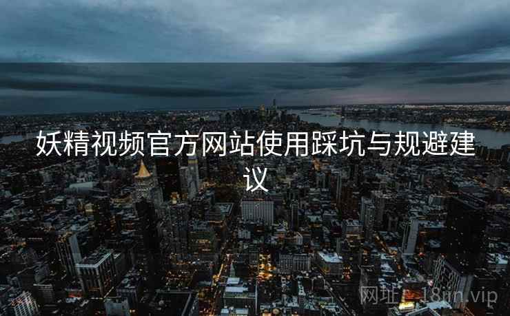 妖精视频官方网站使用踩坑与规避建议