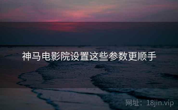 神马电影院设置这些参数更顺手