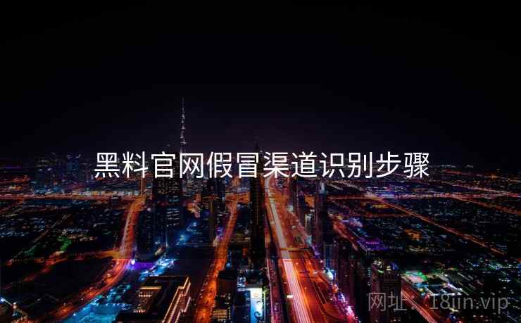 黑料官网假冒渠道识别步骤