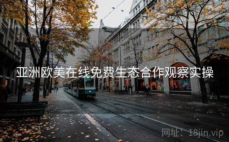 亚洲欧美在线免费生态合作观察实操