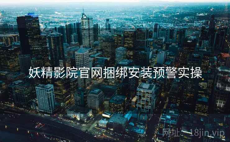 妖精影院官网捆绑安装预警实操