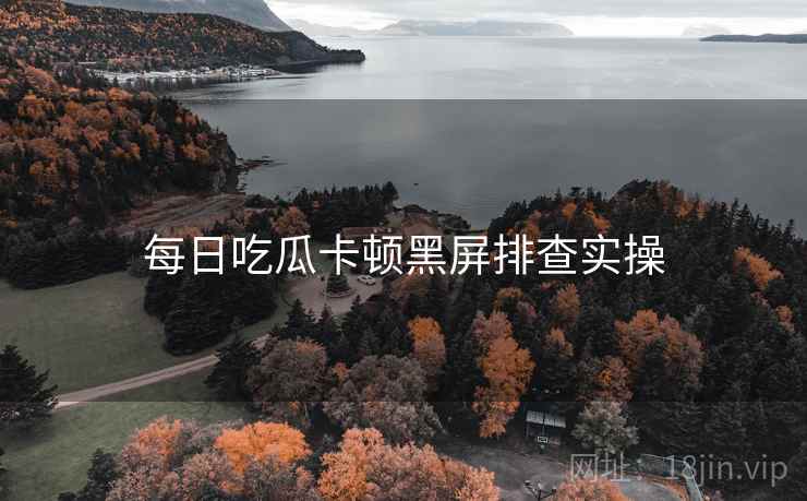 每日吃瓜卡顿黑屏排查实操