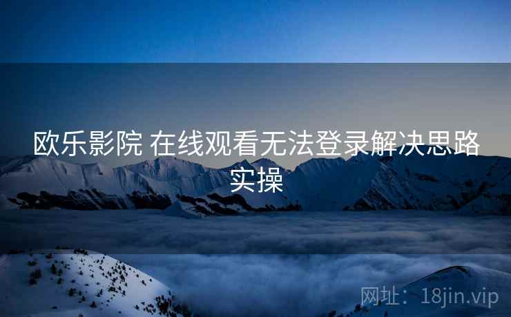 欧乐影院 在线观看无法登录解决思路实操