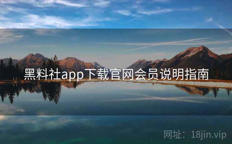 黑料社app下载官网会员说明指南