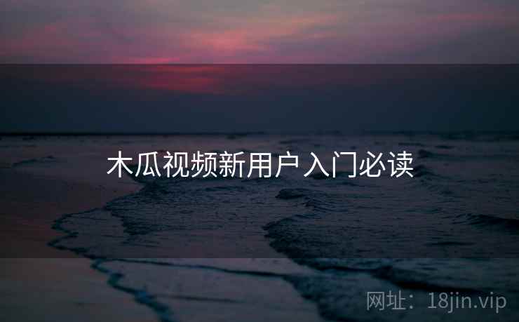 木瓜视频新用户入门必读