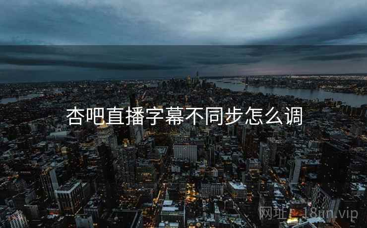 杏吧直播字幕不同步怎么调