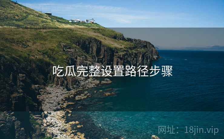 吃瓜完整设置路径步骤