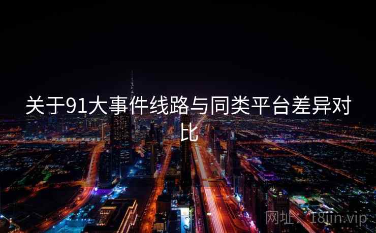 关于91大事件线路与同类平台差异对比