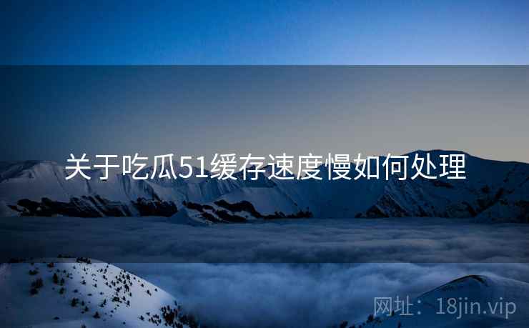 关于吃瓜51缓存速度慢如何处理
