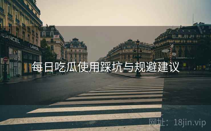 每日吃瓜使用踩坑与规避建议