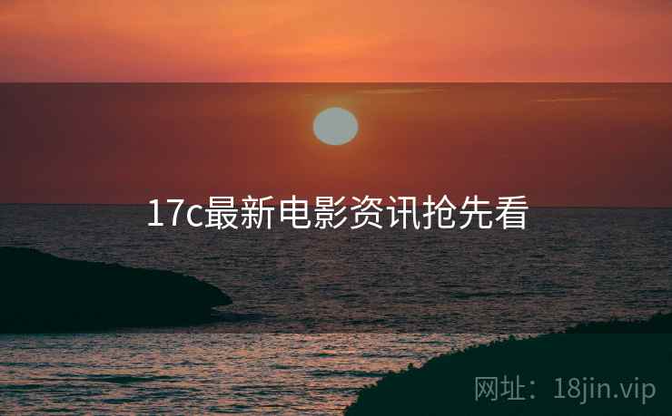 17c最新电影资讯抢先看