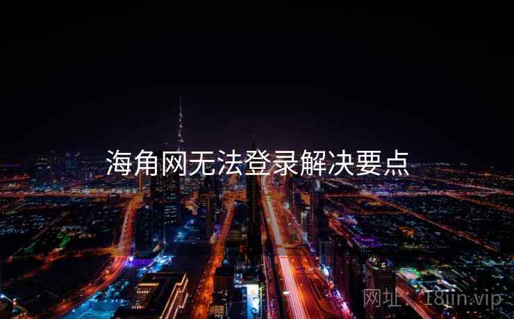 海角网无法登录解决要点