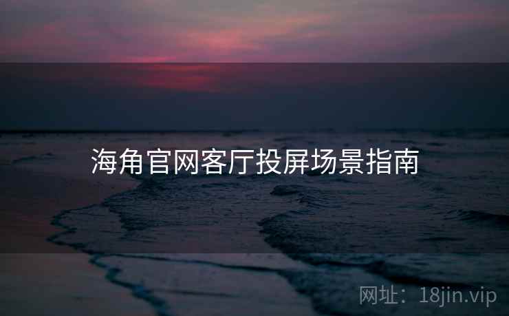 海角官网客厅投屏场景指南