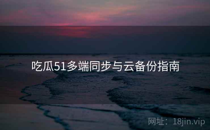 吃瓜51多端同步与云备份指南