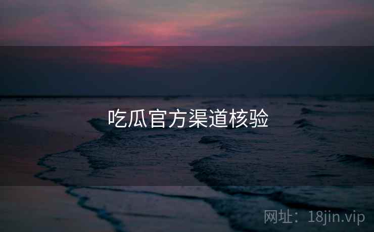 吃瓜官方渠道核验