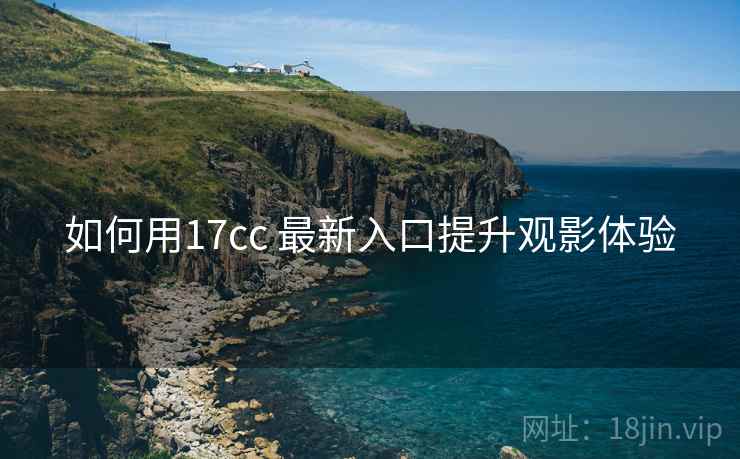 如何用17cc 最新入口提升观影体验