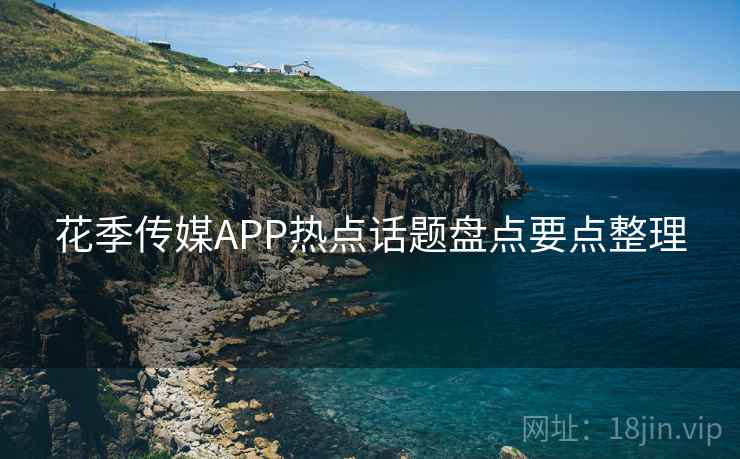 花季传媒APP热点话题盘点要点整理