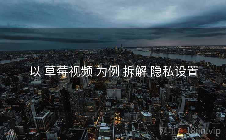 以 草莓视频 为例 拆解 隐私设置