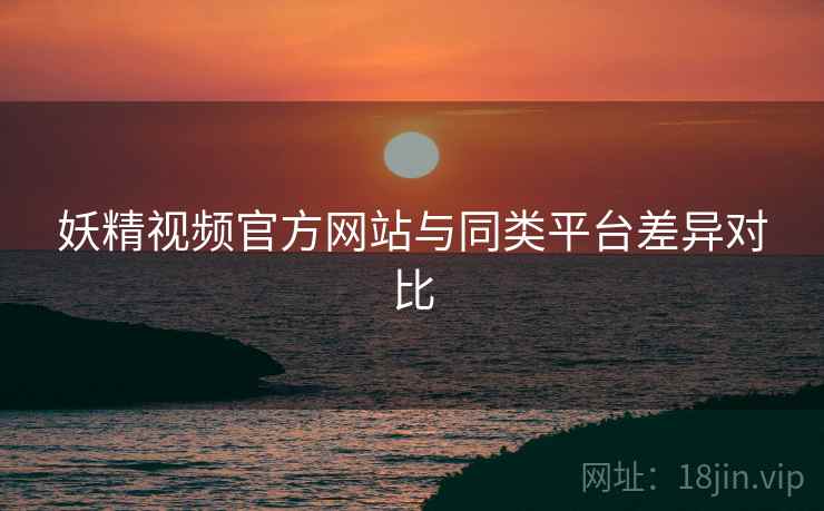 妖精视频官方网站与同类平台差异对比