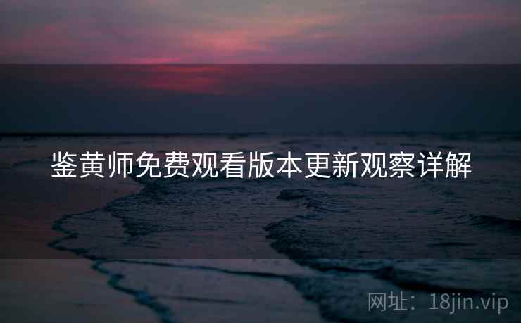 鉴黄师免费观看版本更新观察详解