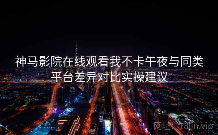 神马影院在线观看我不卡午夜与同类平台差异对比实操建议