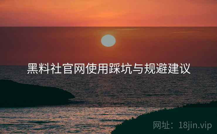 黑料社官网使用踩坑与规避建议
