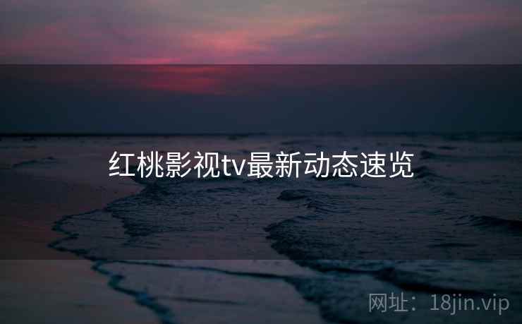 红桃影视tv最新动态速览