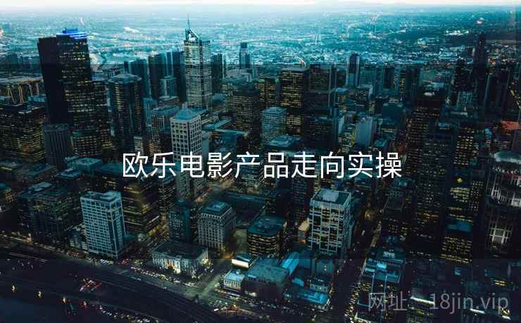 欧乐电影产品走向实操