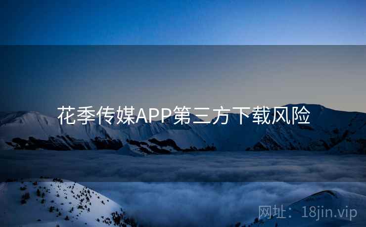 花季传媒APP第三方下载风险