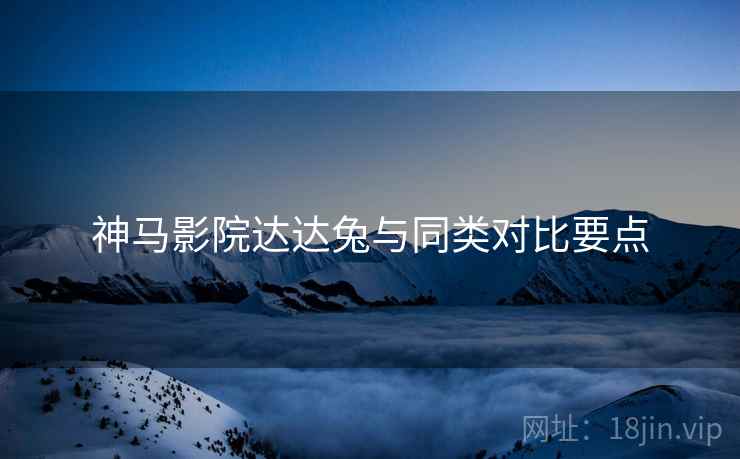 神马影院达达兔与同类对比要点