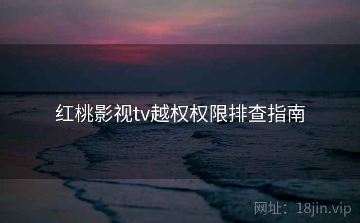 红桃影视tv越权权限排查指南