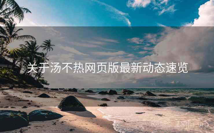 关于汤不热网页版最新动态速览